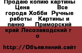 Продаю копию картины › Цена ­ 201 000 - Все города Хобби. Ручные работы » Картины и панно   . Приморский край,Лесозаводский г. о. 